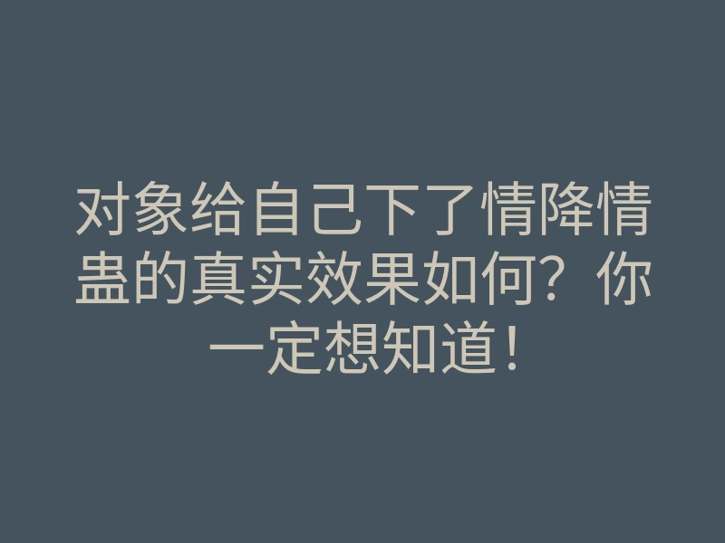 对象给自己下了情降情蛊的真实效果如何?你一定想知道!