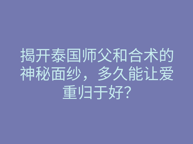 揭开泰国师父和合术的神秘面纱,多久能让爱重归于好?