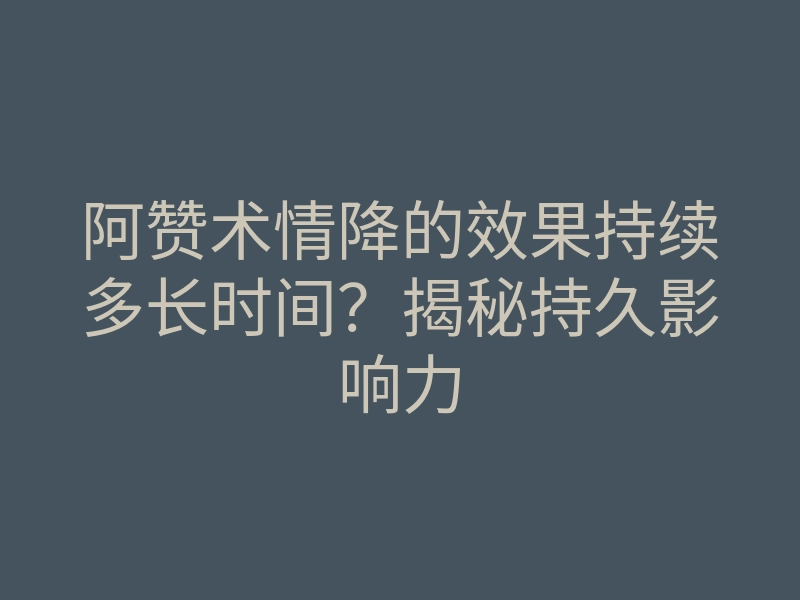 阿赞术情降的效果持续多长时间?揭秘持久影响力