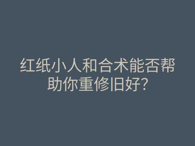红纸小人和合术能否帮助你重修旧好?