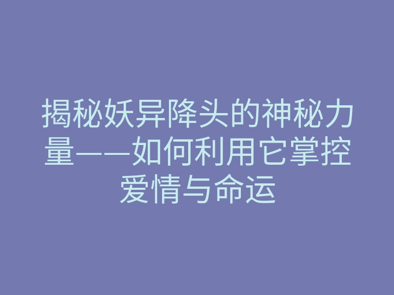 揭秘妖异降头的神秘力量——如何利用它掌控爱情与命运