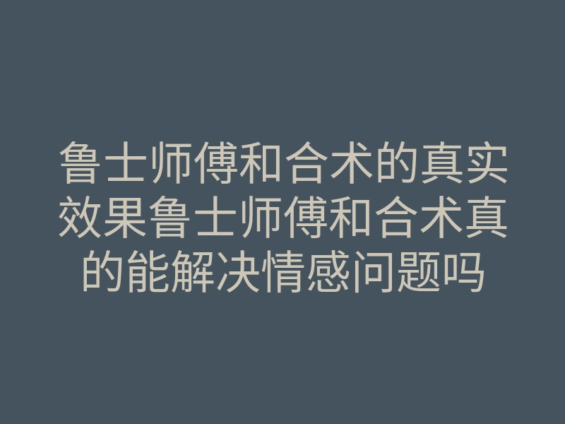 鲁士师傅和合术的真实效果鲁士师傅和合术真的能解决情感问题吗