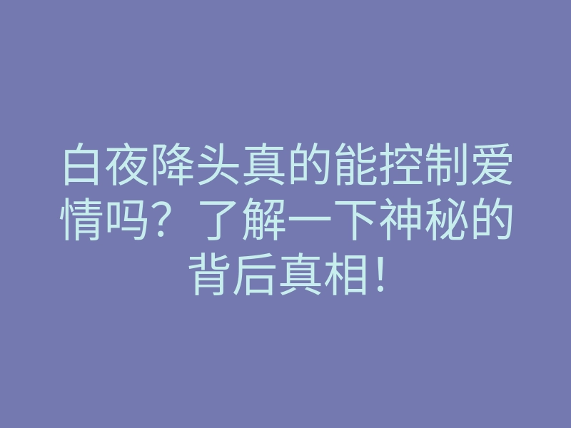 白夜降头真的能控制爱情吗?了解一下神秘的背后真相!