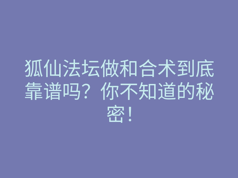 狐仙法坛做和合术到底靠谱吗？你不知道的秘密！