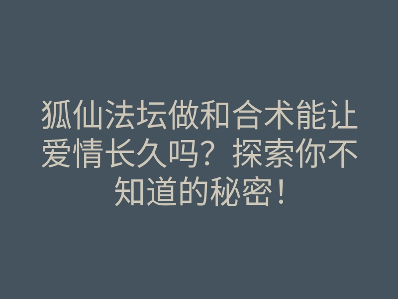 狐仙法坛做和合术能让爱情长久吗？探索你不知道的秘密！