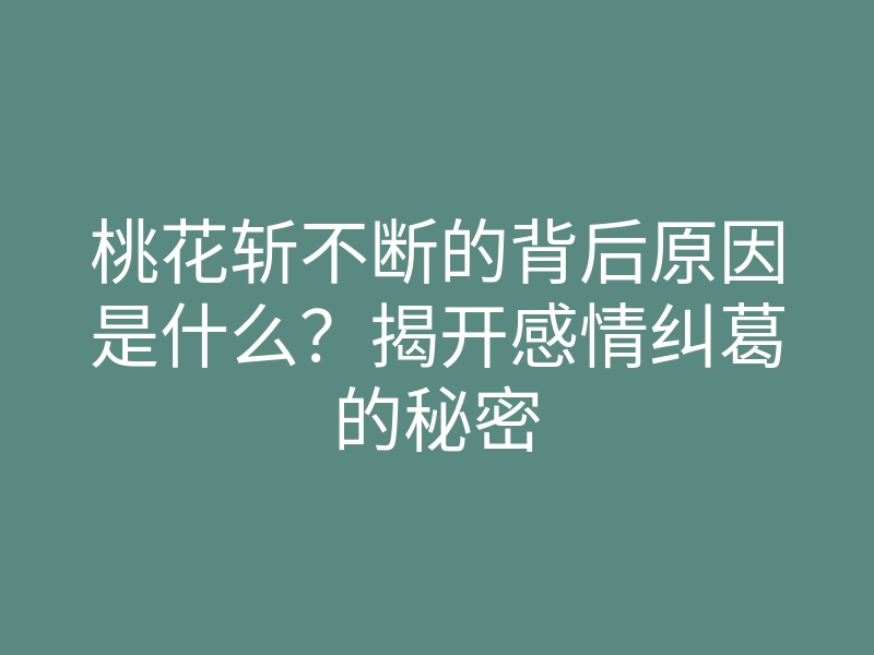 桃花斩不断的背后原因是什么?揭开感情纠葛的秘密