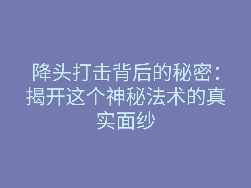 降头打击背后的秘密:揭开这个神秘法术的真实面纱