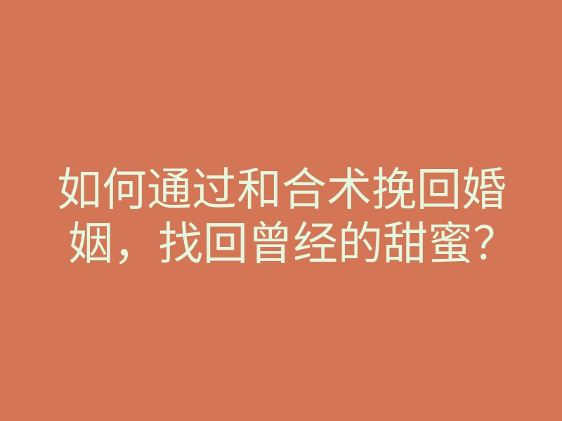 如何通过和合术挽回婚姻，找回曾经的甜蜜？