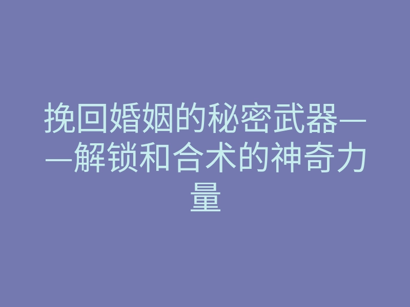 挽回婚姻的秘密武器——解锁和合术的神奇力量