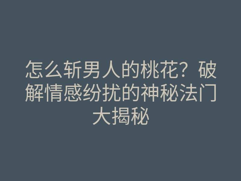怎么斩男人的桃花?破解情感纷扰的神秘法门大揭秘