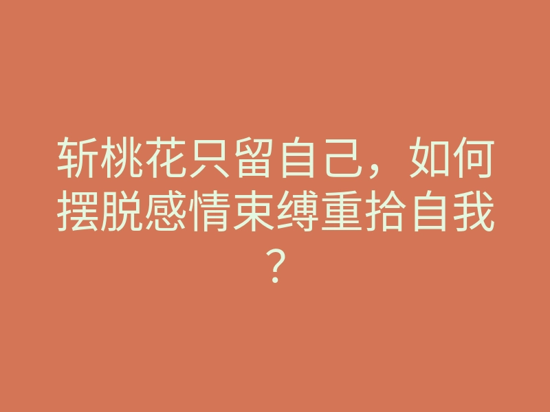 斩桃花只留自己,如何摆脱感情束缚重拾自我?