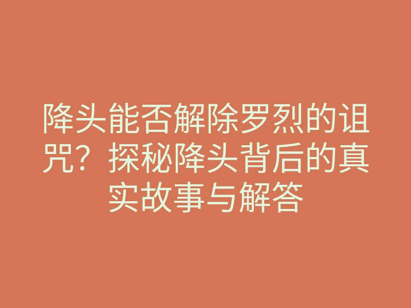 降头能否解除罗烈的诅咒?探秘降头背后的真实故事与解答