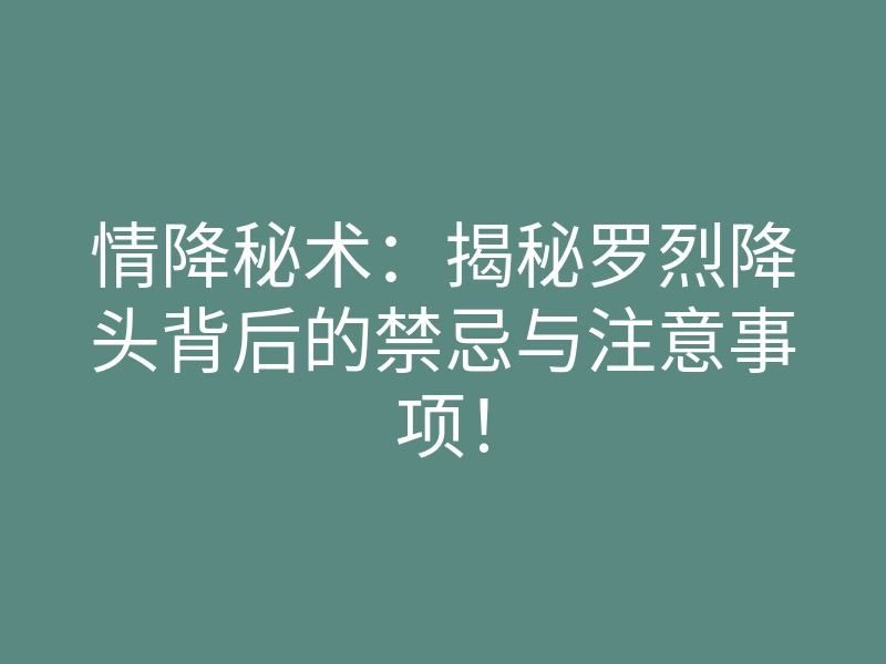 情降秘术:揭秘罗烈降头背后的禁忌与注意事项!