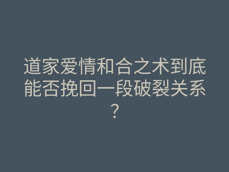 道家爱情和合之术到底能否挽回一段破裂关系？