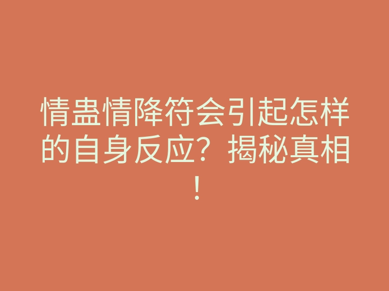 情蛊情降符会引起怎样的自身反应？揭秘真相！