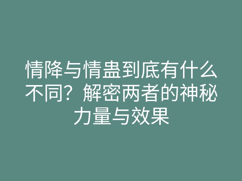 情降与情蛊到底有什么不同?解密两者的神秘力量与效果
