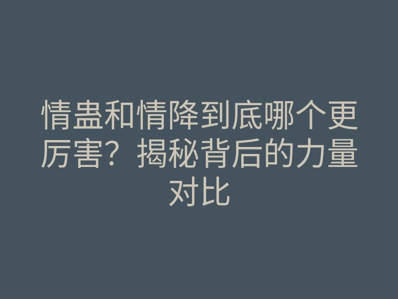 情蛊和情降到底哪个更厉害?揭秘背后的力量对比