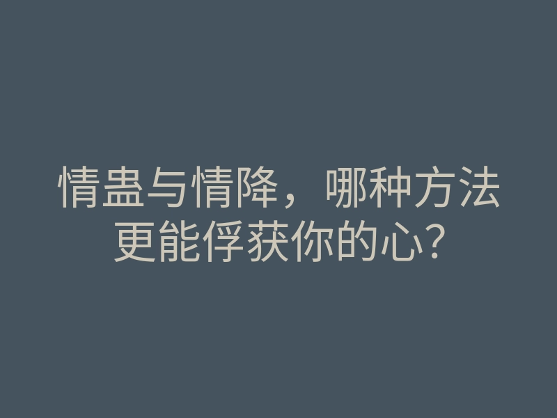情蛊与情降,哪种方法更能俘获你的心?