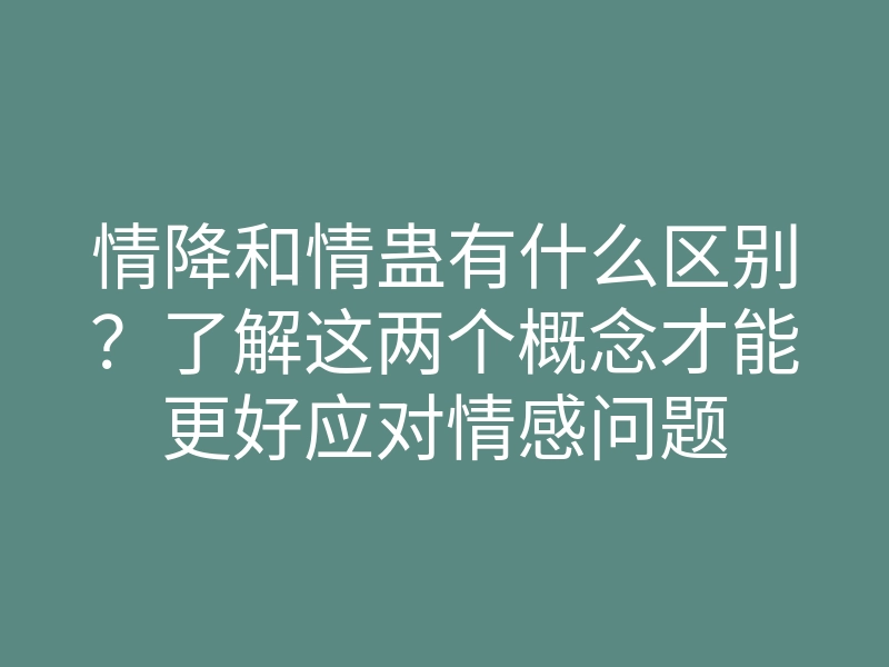 情降和情蛊有什么区别?了解这两个概念才能更好应对情感问题