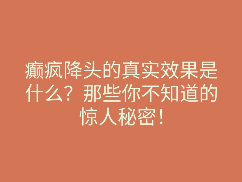 癫疯降头的真实效果是什么?那些你不知道的惊人秘密!