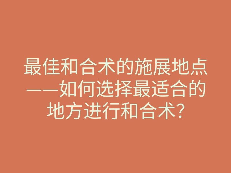 最佳和合术的施展地点——如何选择最适合的地方进行和合术?