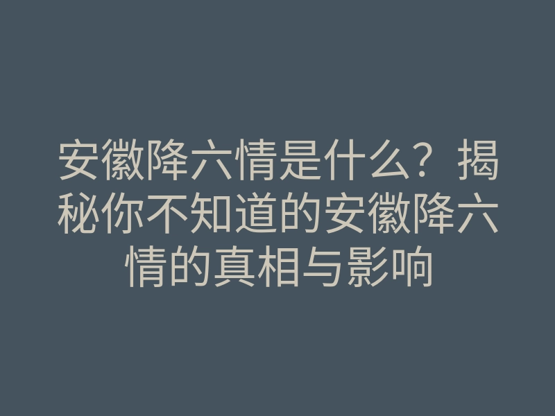 安徽降六情是什么?揭秘你不知道的安徽降六情的真相与影响