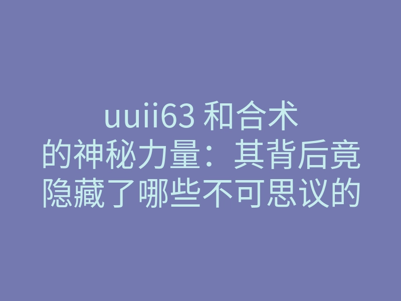 uuii63 和合术的神秘力量:其背后竟隐藏了哪些不可思议的秘密?