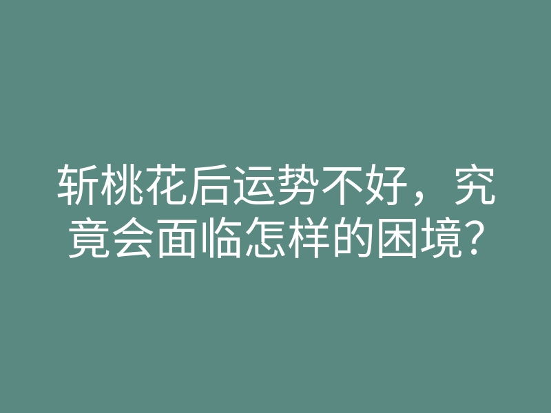 斩桃花后运势不好，究竟会面临怎样的困境？