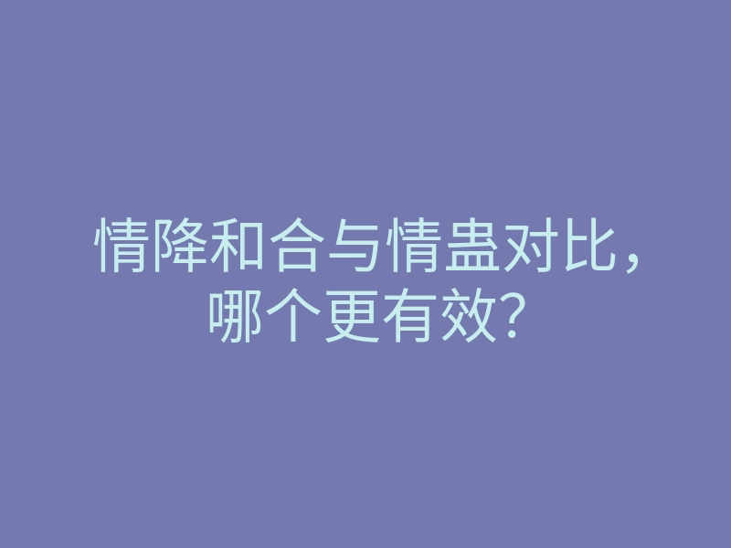 情降和合与情蛊对比,哪个更有效?