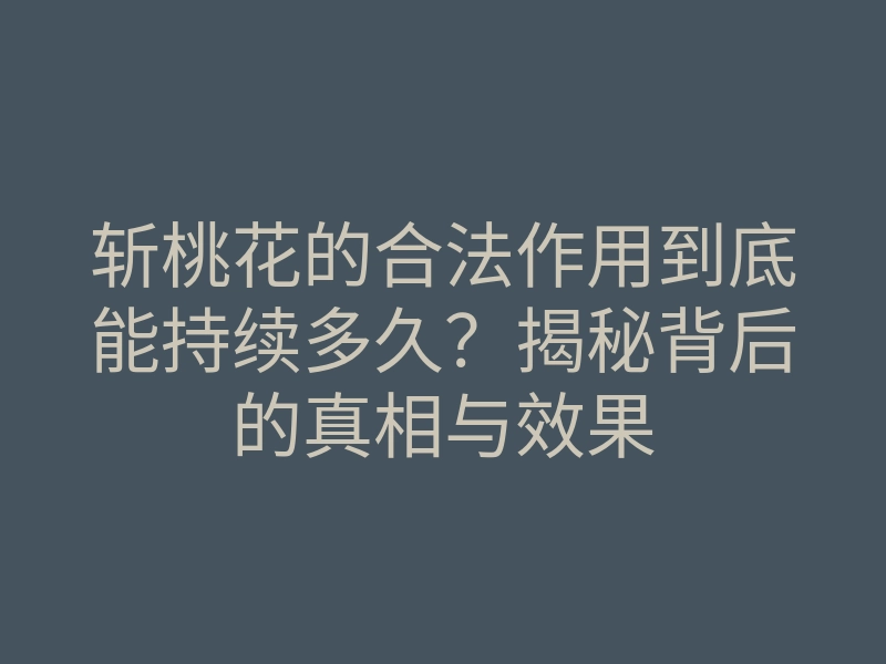 斩桃花的合法作用到底能持续多久?揭秘背后的真相与效果