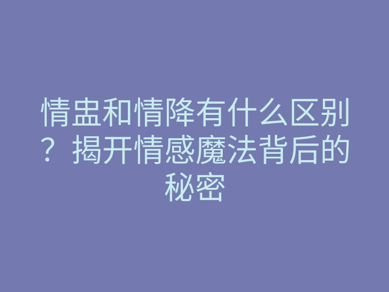 情盅和情降有什么区别?揭开情感魔法背后的秘密