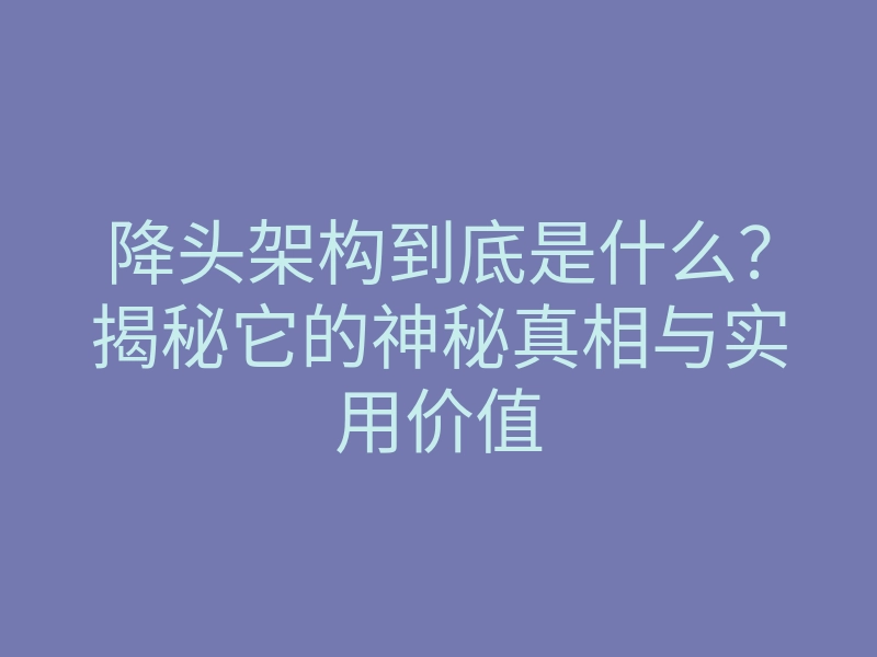 降头架构到底是什么?揭秘它的神秘真相与实用价值