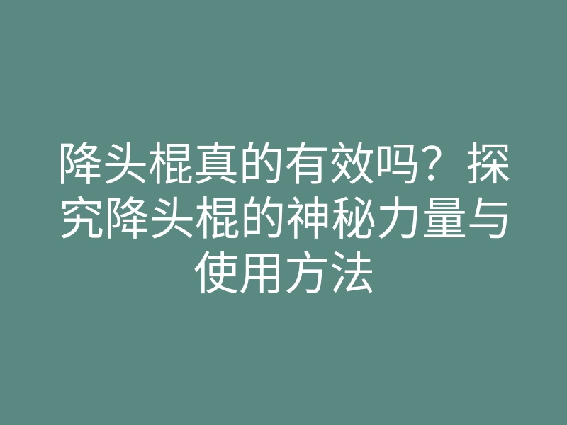 降头棍真的有效吗？探究降头棍的神秘力量与使用方法