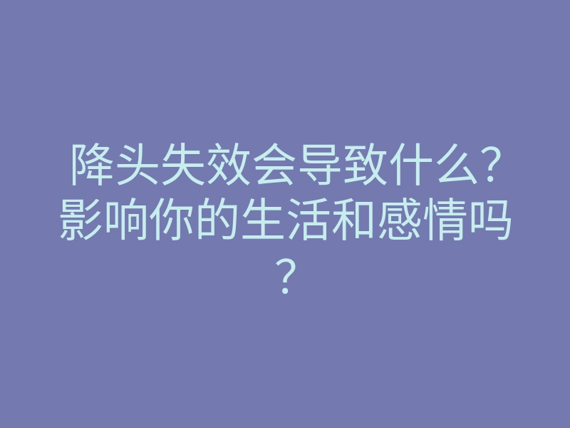 降头失效会导致什么?影响你的生活和感情吗?