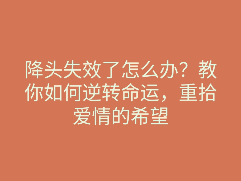 降头失效了怎么办？教你如何逆转命运，重拾爱情的希望