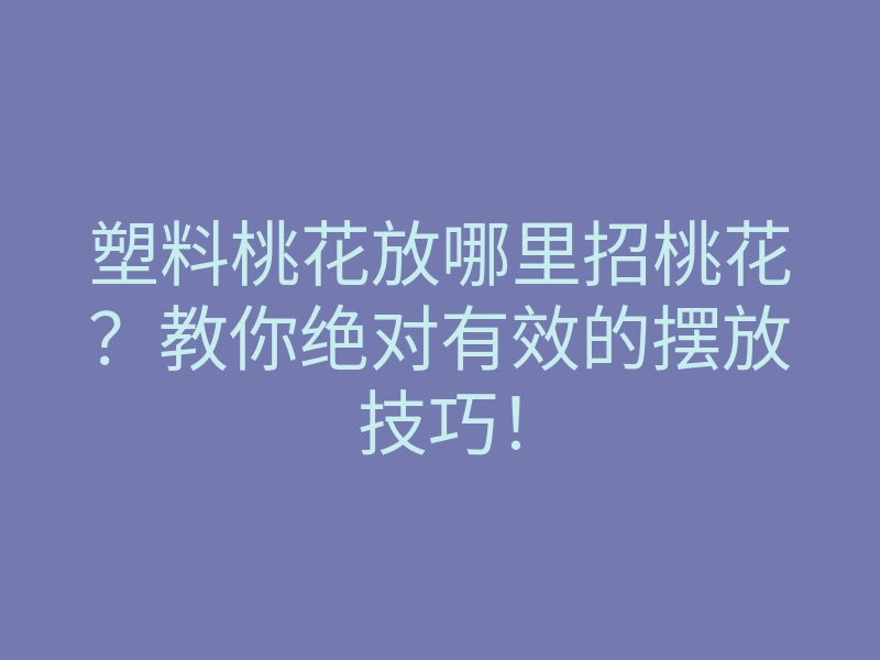 塑料桃花放哪里招桃花？教你绝对有效的摆放技巧！