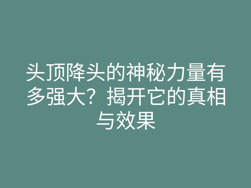 头顶降头的神秘力量有多强大？揭开它的真相与效果