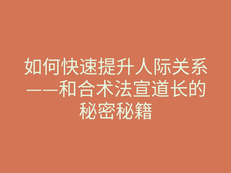 如何快速提升人际关系——和合术法宣道长的秘密秘籍
