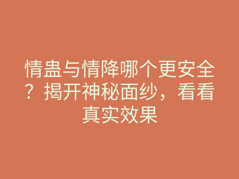 情蛊与情降哪个更安全?揭开神秘面纱,看看真实效果