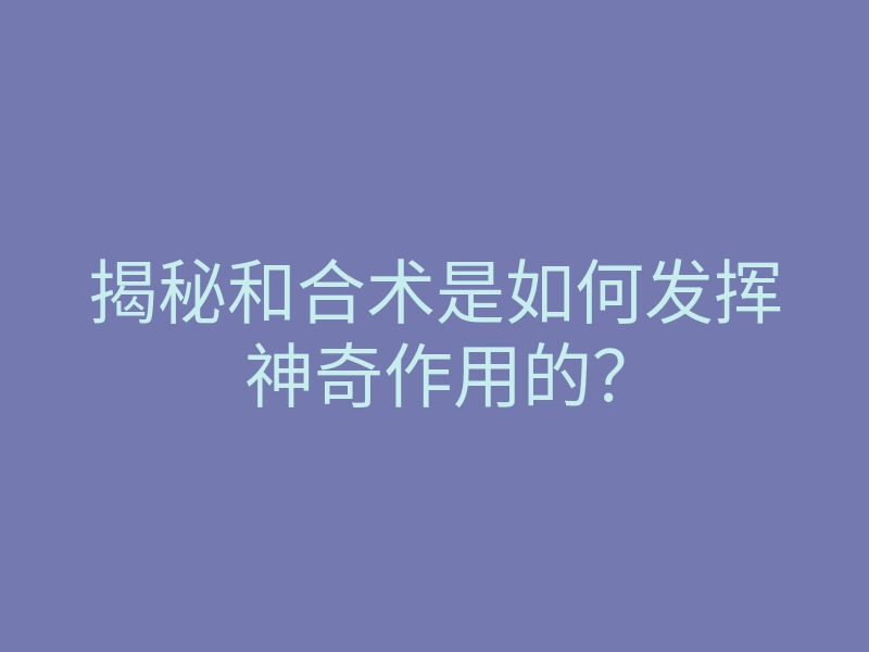 揭秘和合术是如何发挥神奇作用的?