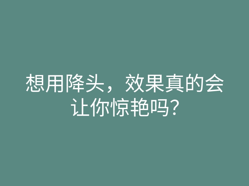 想用降头,效果真的会让你惊艳吗?