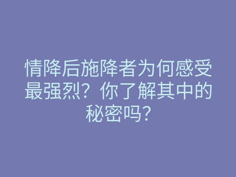 情降后施降者为何感受最强烈?你了解其中的秘密吗?