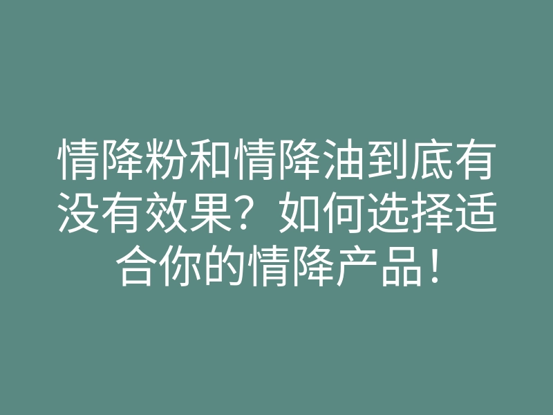 情降粉和情降油到底有没有效果？如何选择适合你的情降产品！