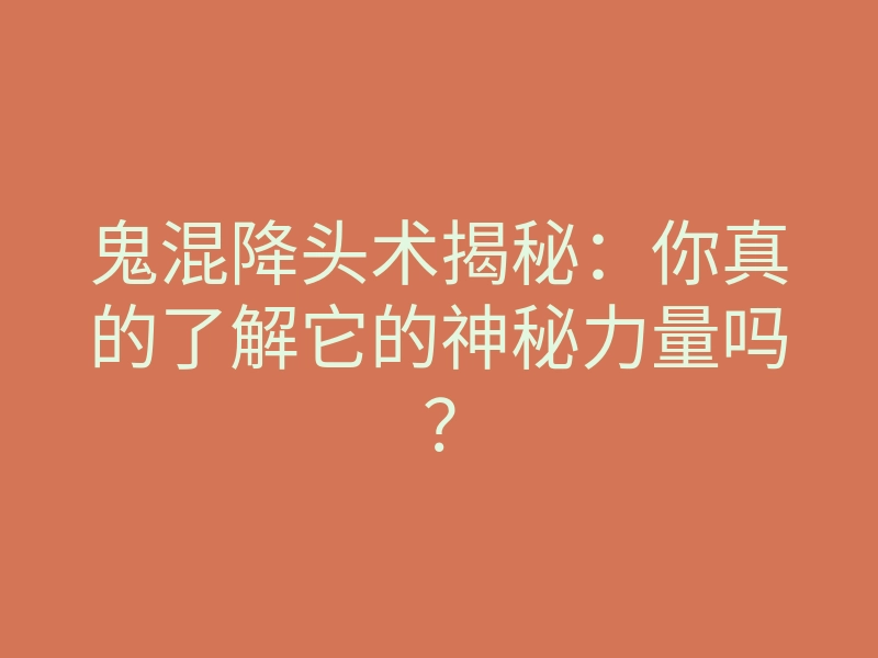 鬼混降头术揭秘:你真的了解它的神秘力量吗?