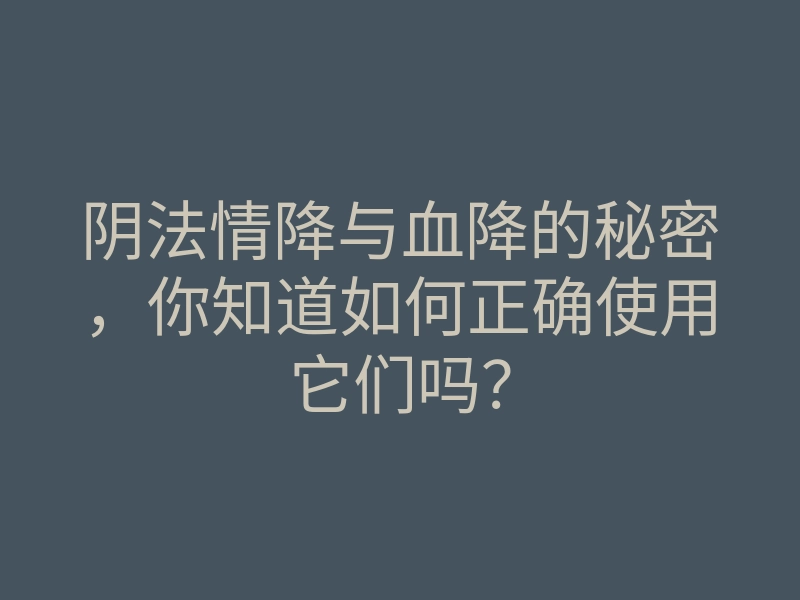 阴法情降与血降的秘密,你知道如何正确使用它们吗?
