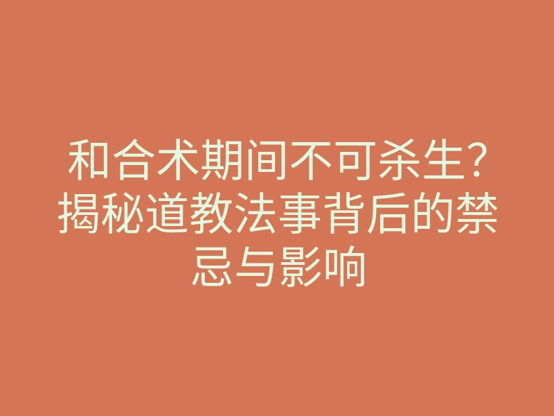 和合术期间不可杀生?揭秘道教法事背后的禁忌与影响