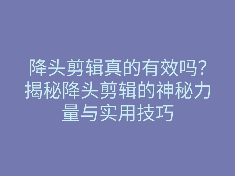 降头剪辑真的有效吗?揭秘降头剪辑的神秘力量与实用技巧