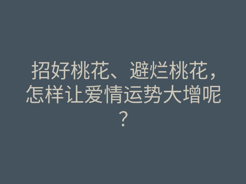 招好桃花、避烂桃花,怎样让爱情运势大增呢?