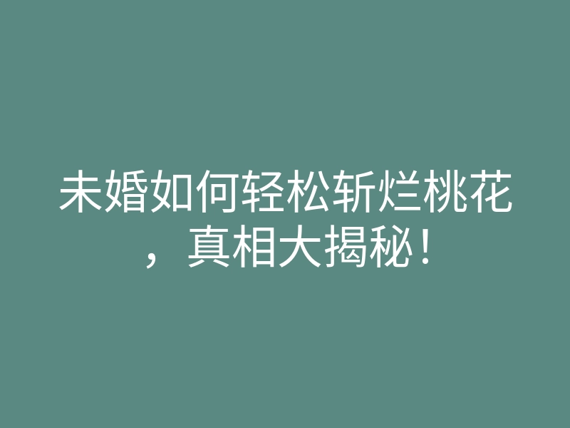 未婚如何轻松斩烂桃花，真相大揭秘！