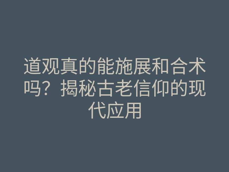 道观真的能施展和合术吗?揭秘古老信仰的现代应用